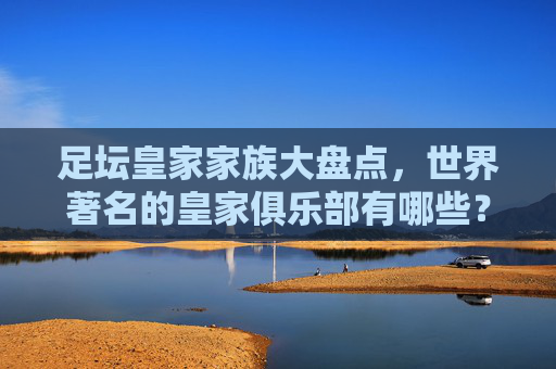 足坛皇家家族大盘点，世界著名的皇家俱乐部有哪些？