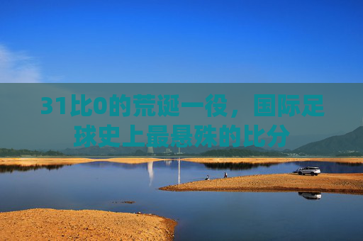 31比0的荒诞一役，国际足球史上最悬殊的比分