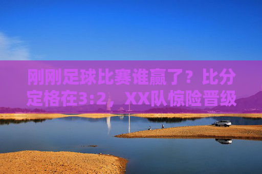 刚刚足球比赛谁赢了?比分定格在3:2,XX队惊险晋级!