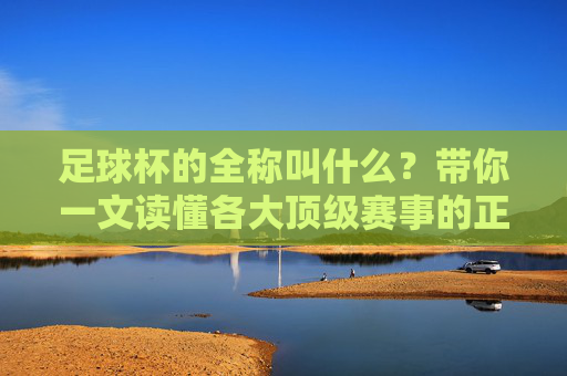 足球杯的全称叫什么?带你一文读懂各大顶级赛事的正式名称