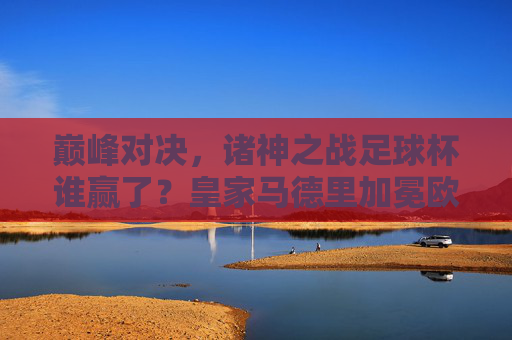 巅峰对决,诸神之战足球杯谁赢了?皇家马德里加冕欧洲之王