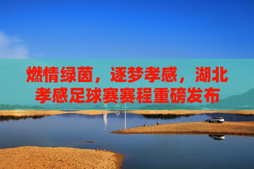 燃情绿茵，逐梦孝感，湖北孝感足球赛赛程重磅发布