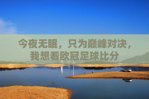 今夜无眠，只为巅峰对决，我想看欧冠足球比分