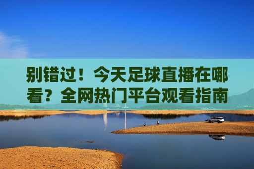 别错过！今天足球直播在哪看？全网热门平台观看指南汇总