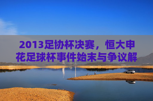 2013足协杯决赛,恒大申花足球杯事件始末与争议解读