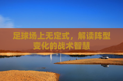 足球场上无定式,解读阵型变化的战术智慧