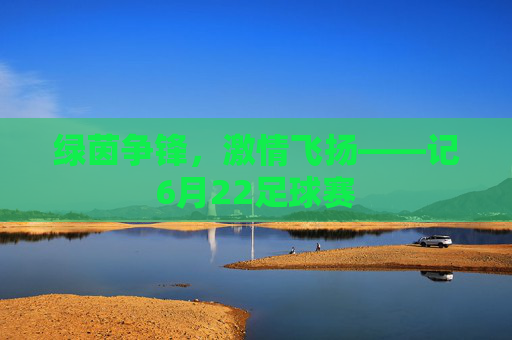 绿茵争锋，激情飞扬——记6月22足球赛