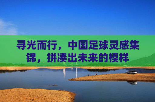 寻光而行，中国足球灵感集锦，拼凑出未来的模样
