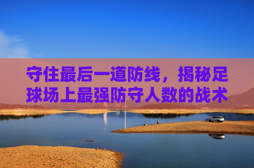 守住最后一道防线，揭秘足球场上最强防守人数的战术艺术