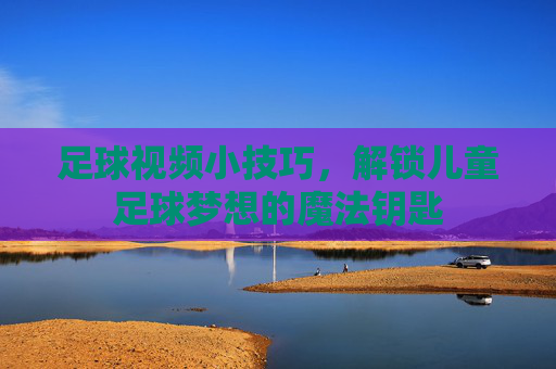 足球视频小技巧，解锁儿童足球梦想的魔法钥匙