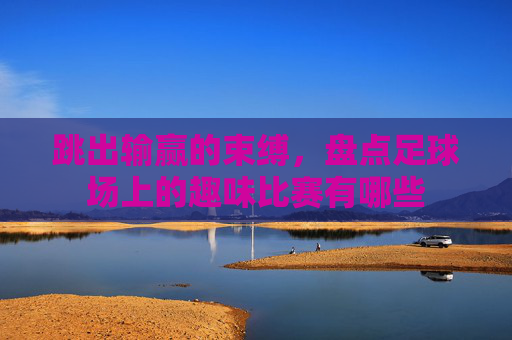 跳出输赢的束缚,盘点足球场上的趣味比赛有哪些