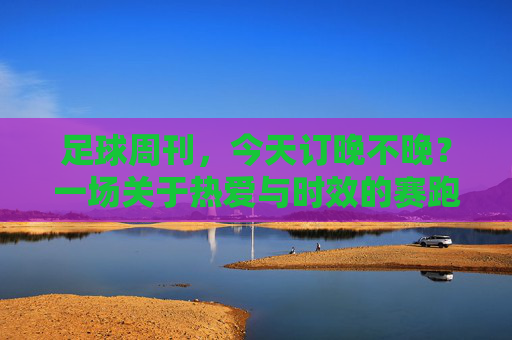足球周刊，今天订晚不晚？一场关于热爱与时效的赛跑