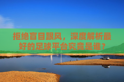 拒绝盲目跟风,深度解析最好的足球平台究竟是谁?