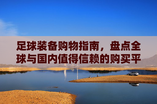 足球装备购物指南,盘点全球与国内值得信赖的购买平台