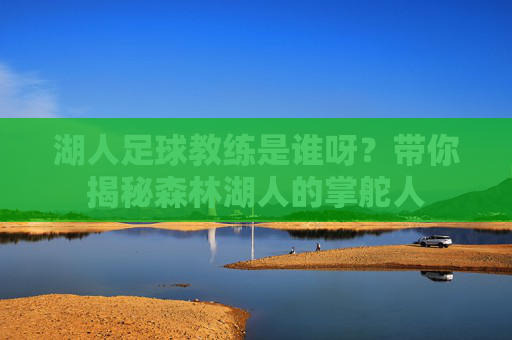 湖人足球教练是谁呀？带你揭秘森林湖人的掌舵人