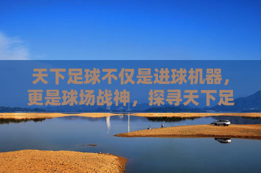 天下足球不仅是进球机器，更是球场战神，探寻天下足球镜头下的最帅中锋