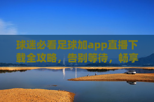 球迷必看足球加app直播下载全攻略,告别等待,畅享高清观赛体验