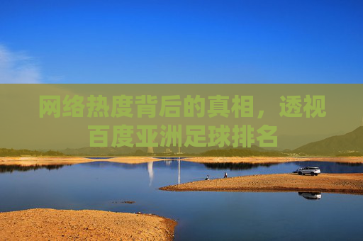 网络热度背后的真相,透视百度亚洲足球排名