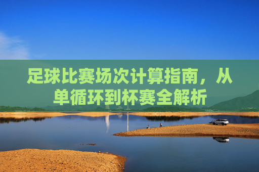 足球比赛场次计算指南,从单循环到杯赛全解析