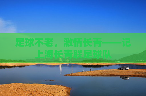 足球不老,激情长青——记上海长青联足球队