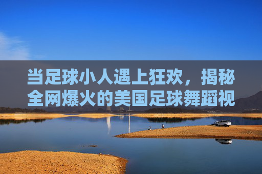 当足球小人遇上狂欢，揭秘全网爆火的美国足球舞蹈视频