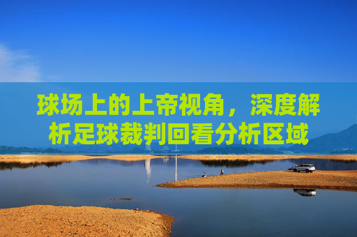 球场上的上帝视角,深度解析足球裁判回看分析区域