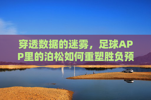 穿透数据的迷雾，足球APP里的泊松如何重塑胜负预测