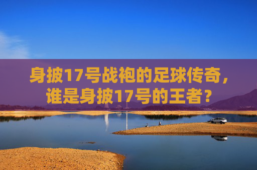 身披17号战袍的足球传奇,谁是身披17号的王者?