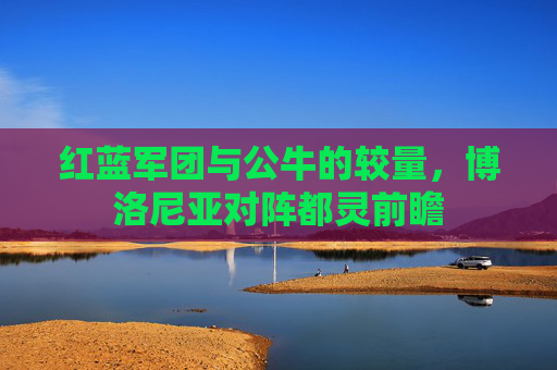 红蓝军团与公牛的较量,博洛尼亚对阵都灵前瞻
