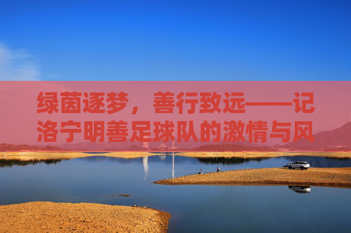 绿茵逐梦，善行致远——记洛宁明善足球队的激情与风采