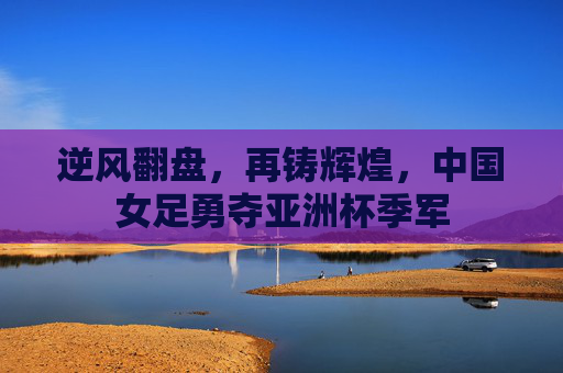 逆风翻盘,再铸辉煌,中国女足勇夺亚洲杯季军