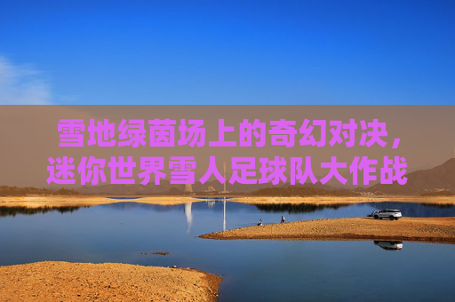 雪地绿茵场上的奇幻对决,迷你世界雪人足球队大作战