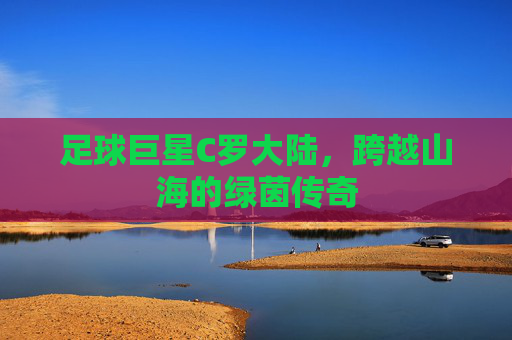 足球巨星C罗大陆，跨越山海的绿茵传奇