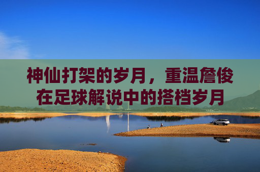神仙打架的岁月，重温詹俊在足球解说中的搭档岁月