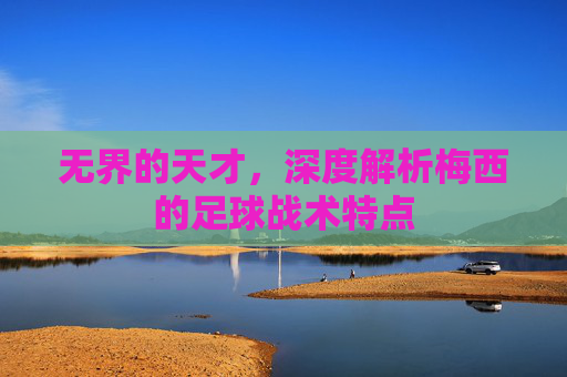 无界的天才，深度解析梅西的足球战术特点