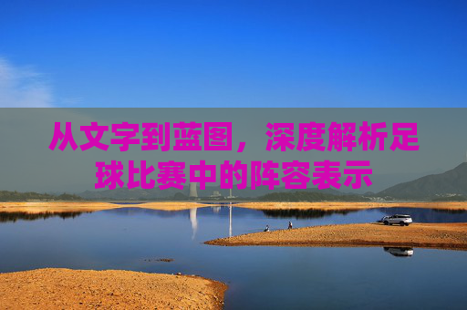 从文字到蓝图，深度解析足球比赛中的阵容表示