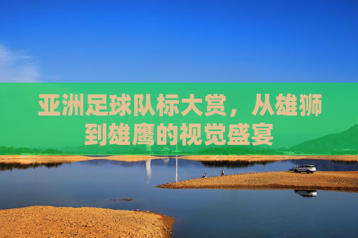 亚洲足球队标大赏,从雄狮到雄鹰的视觉盛宴