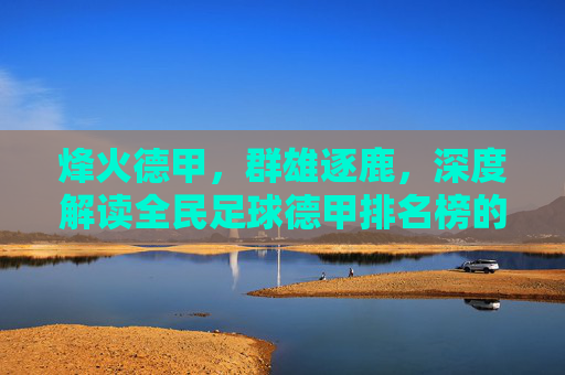 烽火德甲，群雄逐鹿，深度解读全民足球德甲排名榜的豪门兴衰