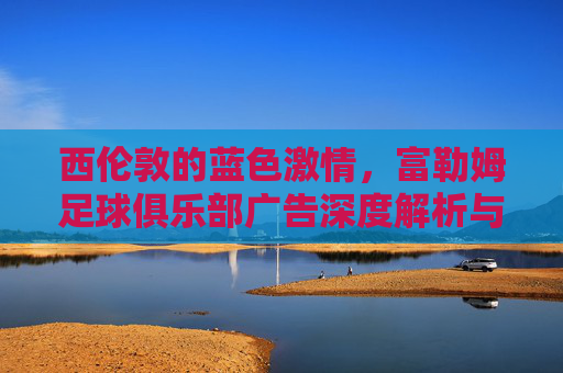 西伦敦的蓝色激情，富勒姆足球俱乐部广告深度解析与品牌力量