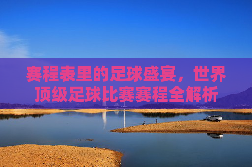 赛程表里的足球盛宴,世界顶级足球比赛赛程全解析