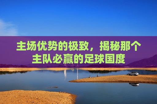 主场优势的极致，揭秘那个主队必赢的足球国度