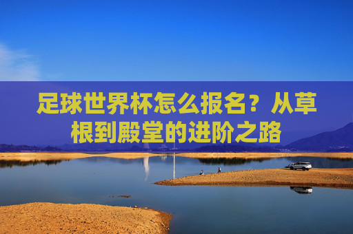 足球世界杯怎么报名?从草根到殿堂的进阶之路