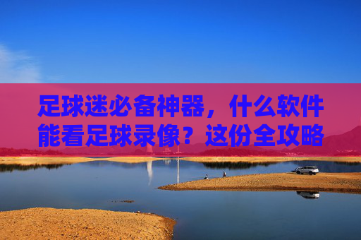 足球迷必备神器，什么软件能看足球录像？这份全攻略请收好！