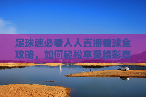 足球迷必看人人直播看球全攻略，如何轻松享受精彩赛事