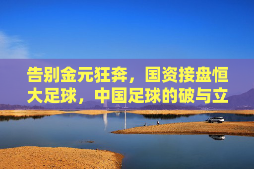 告别金元狂奔，国资接盘恒大足球，中国足球的破与立