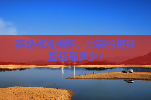 赛场标准揭秘,比赛的足球直径是多少?