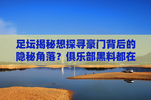 足坛揭秘想探寻豪门背后的隐秘角落？俱乐部黑料都在哪里看？