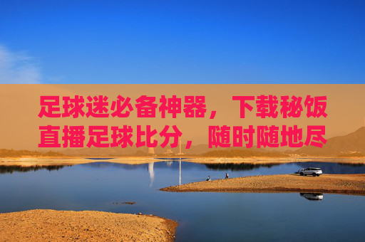 足球迷必备神器,下载秘饭直播足球比分,随时随地尽享精彩赛事