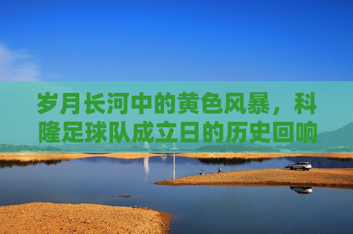 岁月长河中的黄色风暴,科隆足球队成立日的历史回响
