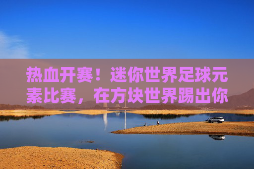 热血开赛!迷你世界足球元素比赛,在方块世界踢出你的传奇